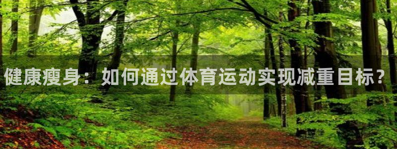 3377体育官方正版app集团官网网址：健康瘦身：如