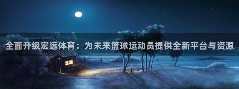 3377体育官网下载开户：全面升级宏远体育：为未来篮