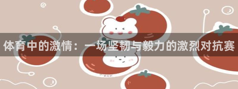 3377体育官网下载平台注册要钱吗：体育中的激情：一