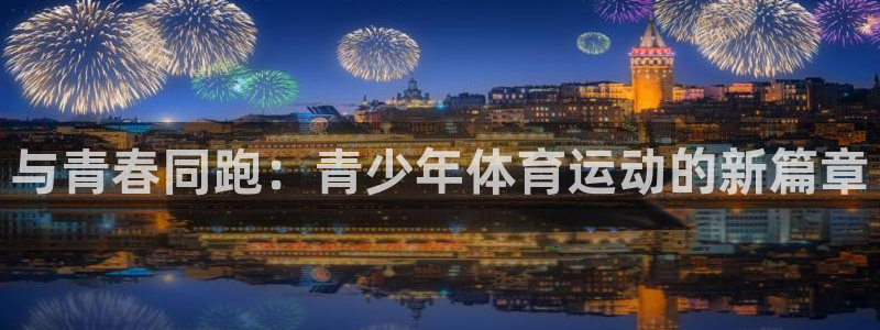 3377体育官方正版app娱乐平台：与青春同跑：青少年体育运