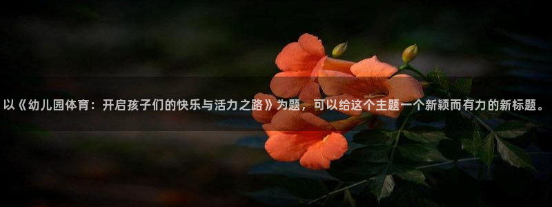 3377体育官网下载平台是正规平台吗：以《幼儿园体育：开启孩