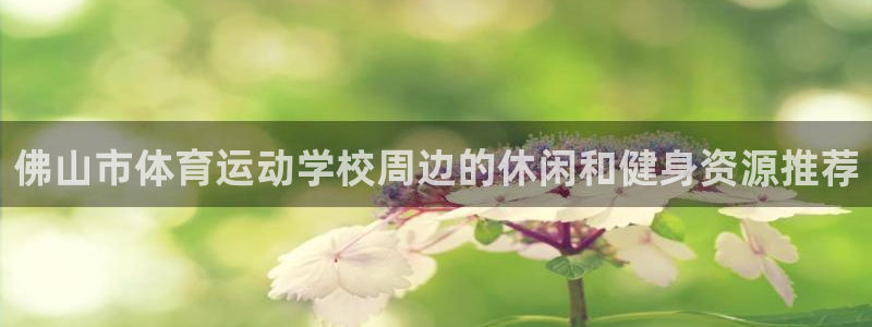 3377体育被国家取消了吗今天：佛山市体育运动学校周边的休闲