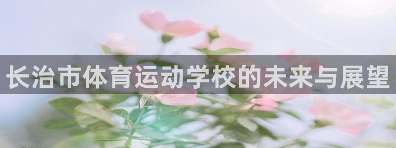3377体育在线官网：长治市体育运动学校的未来与展望