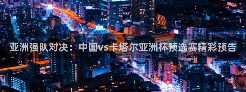 松鼠宝贝体育：亚洲强队对决：中国vs卡塔尔亚洲杯预选赛精彩预告